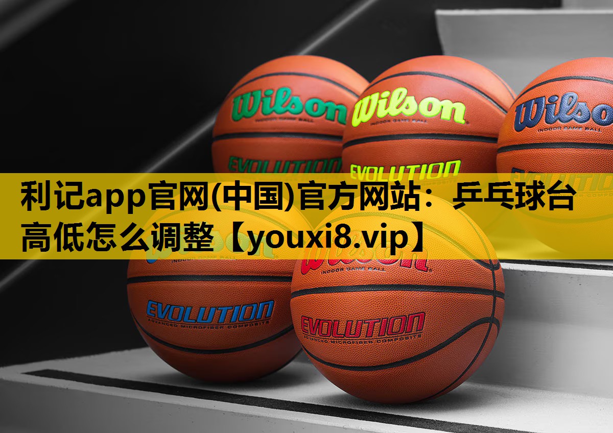 利记app官网(中国)官方网站：乒乓球台高低怎么调整