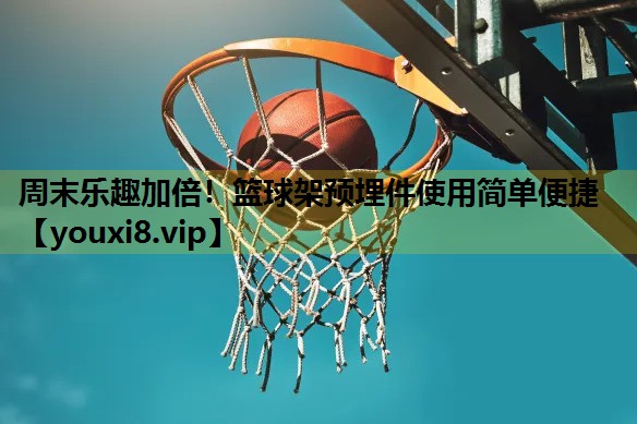 周末乐趣加倍！篮球架预埋件使用简单便捷