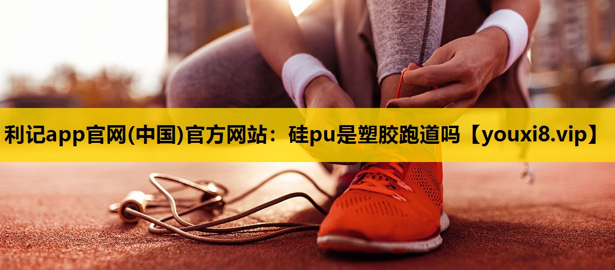 利记app官网(中国)官方网站：硅pu是塑胶跑道吗