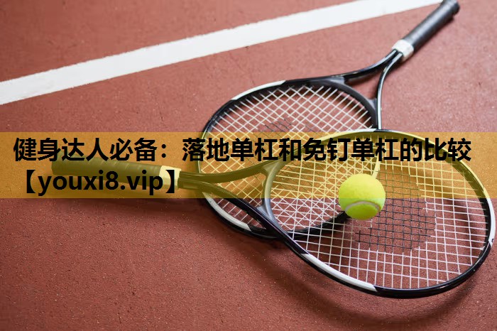 健身达人必备：落地单杠和免钉单杠的比较