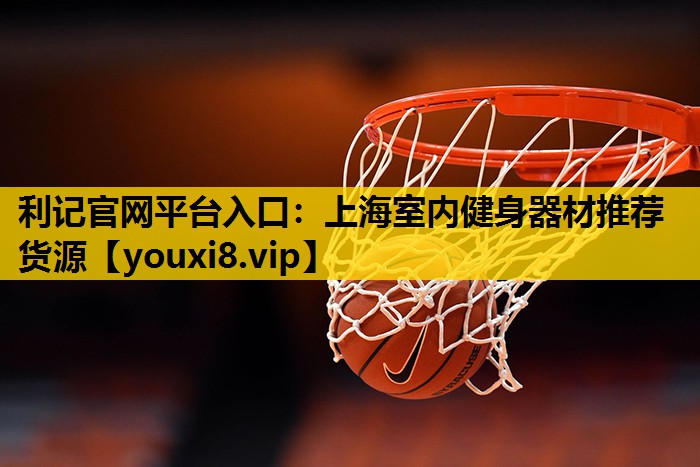 利记官网平台入口：上海室内健身器材推荐货源