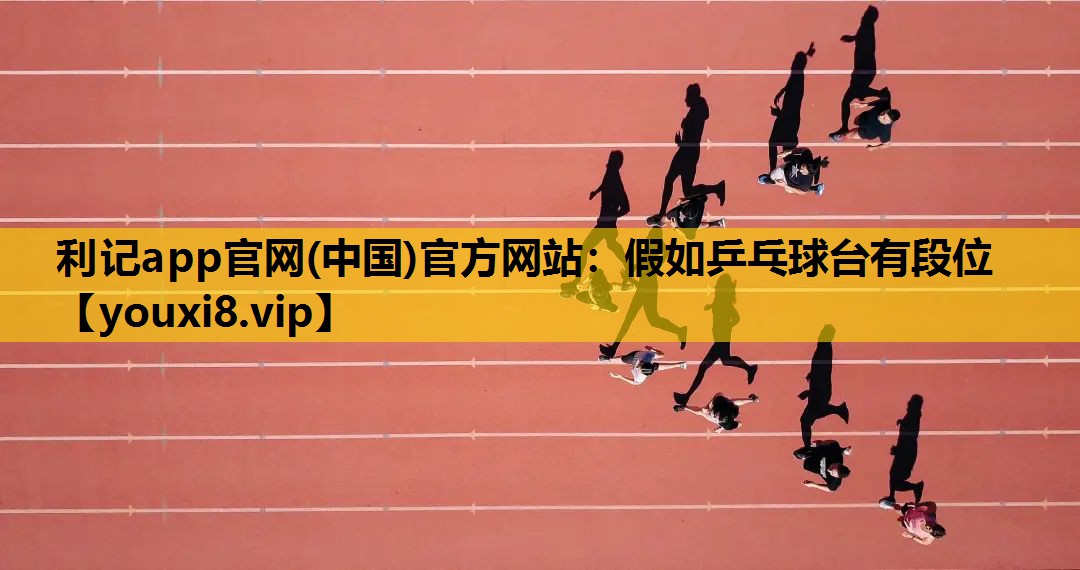 利记app官网(中国)官方网站：假如乒乓球台有段位