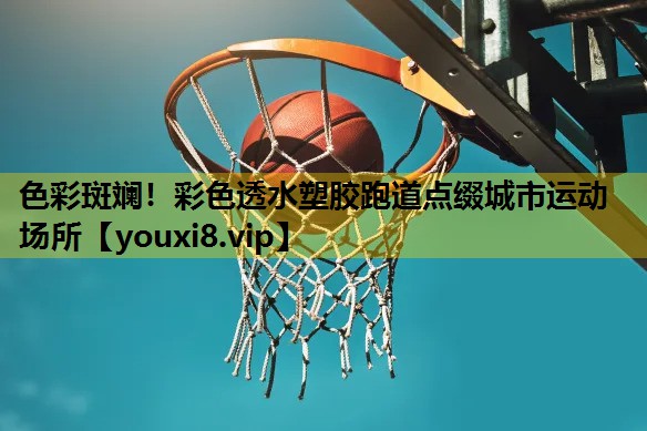色彩斑斓！彩色透水塑胶跑道点缀城市运动场所