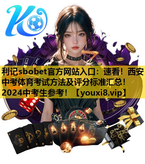 利记sbobet官方网站入口：速看！西安中考体育考试方法及评分标准汇总！2024中考生参考！