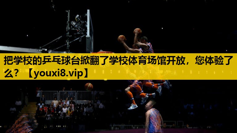 把学校的乒乓球台掀翻了学校体育场馆开放，您体验了么？
