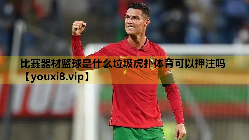 比赛器材篮球是什么垃圾虎扑体育可以押注吗