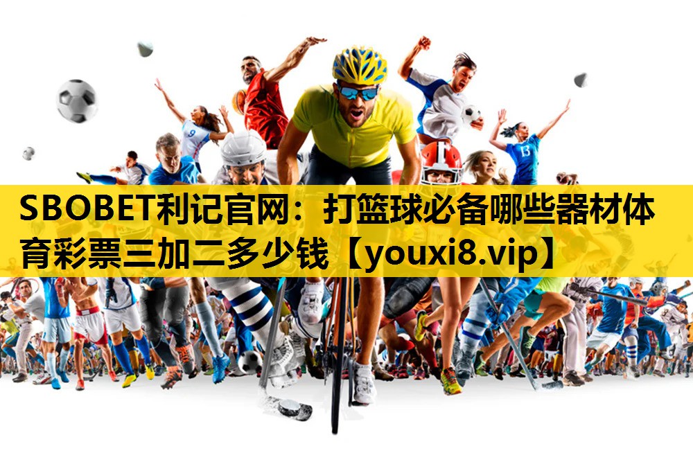 SBOBET利记官网：打篮球必备哪些器材体育彩票三加二多少钱