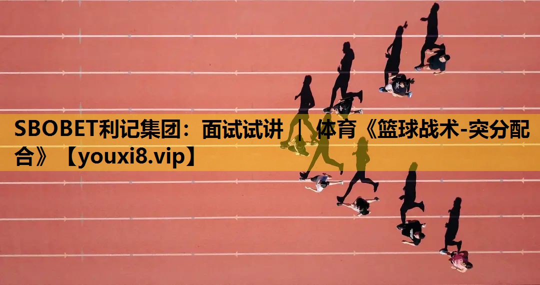 SBOBET利记集团：面试试讲 ｜ 体育《篮球战术-突分配合》