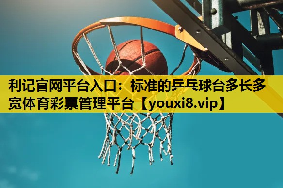 利记官网平台入口：标准的乒乓球台多长多宽体育彩票管理平台