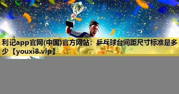 利记app官网(中国)官方网站：乒乓球台间距尺寸标准是多少