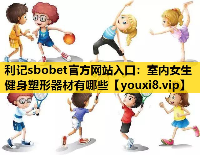 利记sbobet官方网站入口：室内女生健身塑形器材有哪些