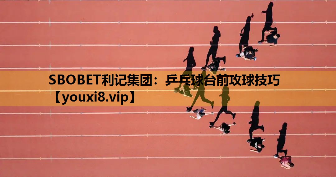 SBOBET利记集团：乒乓球台前攻球技巧