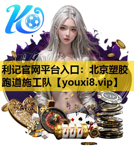利记官网平台入口：北京塑胶跑道施工队