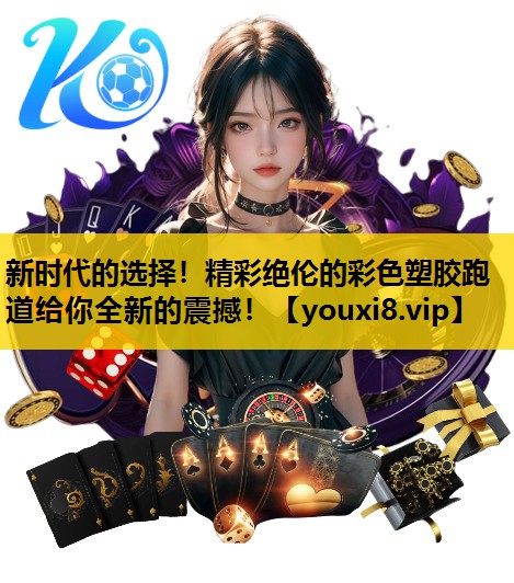 新时代的选择！精彩绝伦的彩色塑胶跑道给你全新的震撼！
