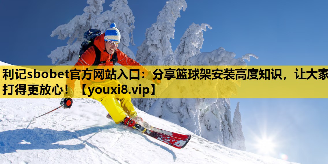 利记sbobet官方网站入口：分享篮球架安装高度知识，让大家打得更放心！