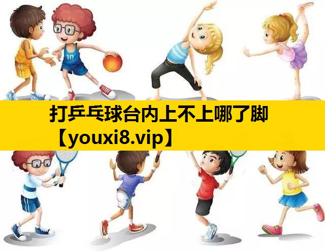 打乒乓球台内上不上哪了脚