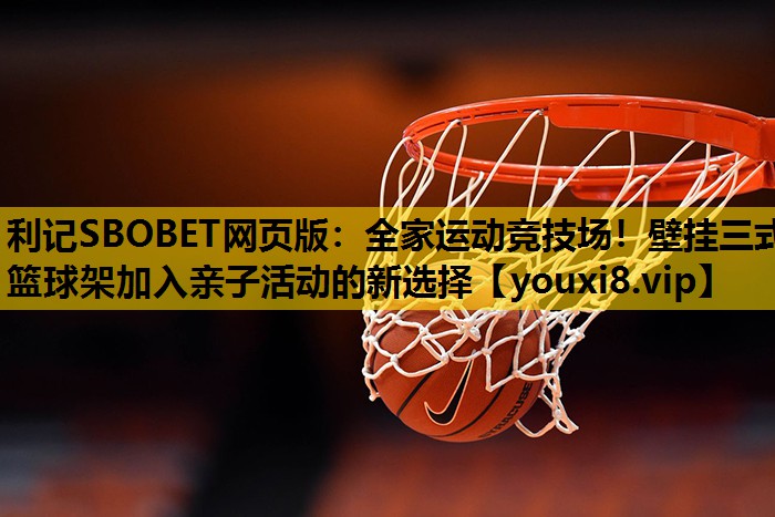 利记SBOBET网页版：全家运动竞技场！壁挂三式篮球架加入亲子活动的新选择