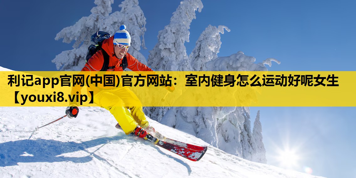 利记app官网(中国)官方网站：室内健身怎么运动好呢女生