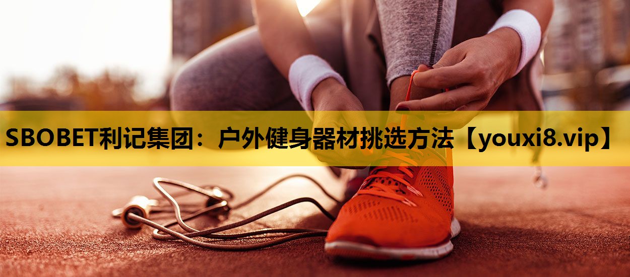 SBOBET利记集团：户外健身器材挑选方法