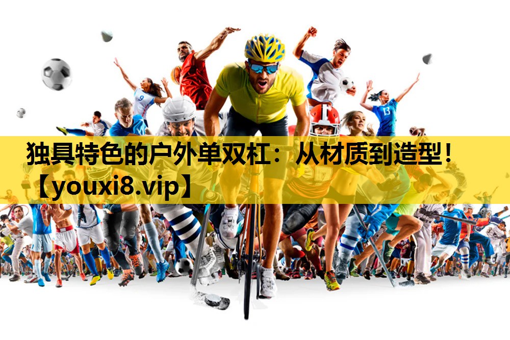 独具特色的户外单双杠：从材质到造型！