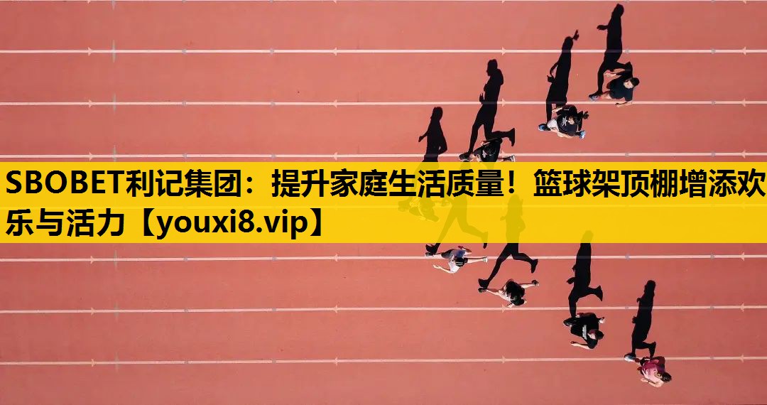 SBOBET利记集团：提升家庭生活质量！篮球架顶棚增添欢乐与活力
