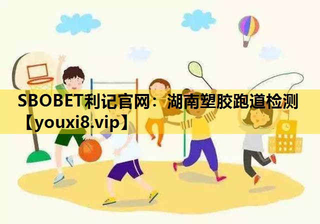 SBOBET利记官网：湖南塑胶跑道检测