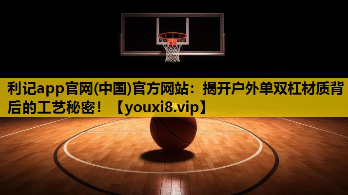 利记app官网(中国)官方网站：揭开户外单双杠材质背后的工艺秘密！
