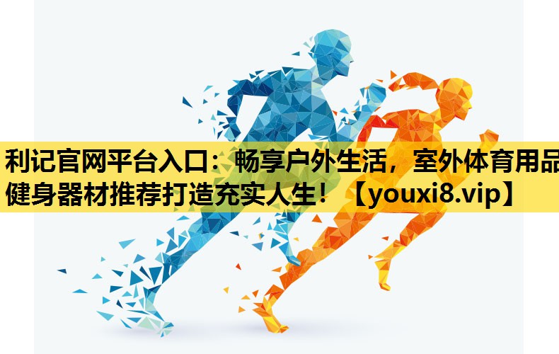 利记官网平台入口：畅享户外生活，室外体育用品健身器材推荐打造充实人生！
