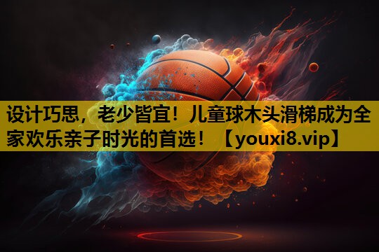 设计巧思，老少皆宜！儿童球木头滑梯成为全家欢乐亲子时光的首选！