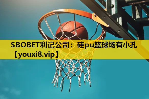 SBOBET利记公司：硅pu篮球场有小孔