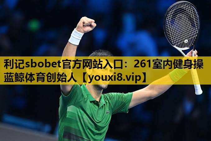 利记sbobet官方网站入口：261室内健身操蓝鲸体育创始人