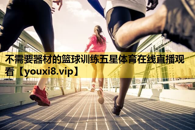 不需要器材的篮球训练五星体育在线直播观看