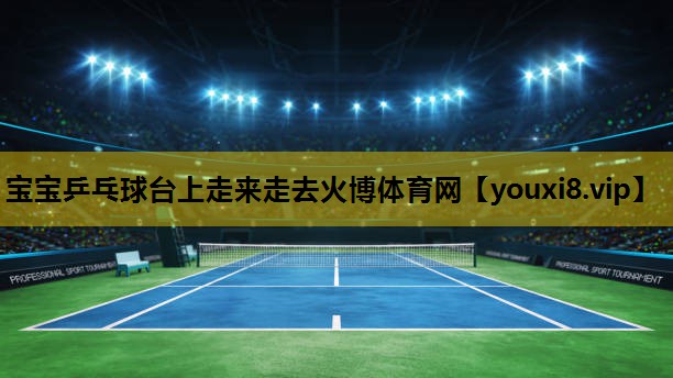 宝宝乒乓球台上走来走去火博体育网