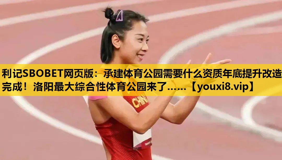 利记SBOBET网页版：承建体育公园需要什么资质年底提升改造完成！洛阳最大综合性体育公园来了……