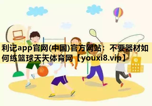 利记app官网(中国)官方网站：不要器材如何练篮球天天体育网