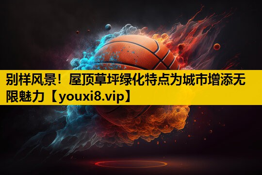 别样风景！屋顶草坪绿化特点为城市增添无限魅力