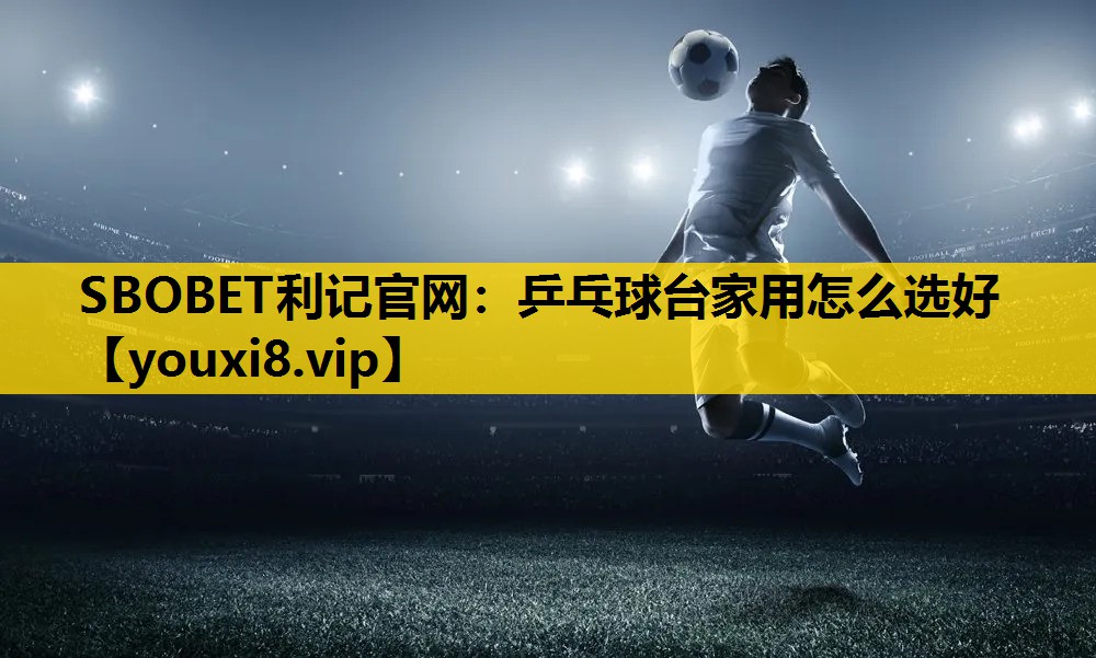 SBOBET利记官网：乒乓球台家用怎么选好