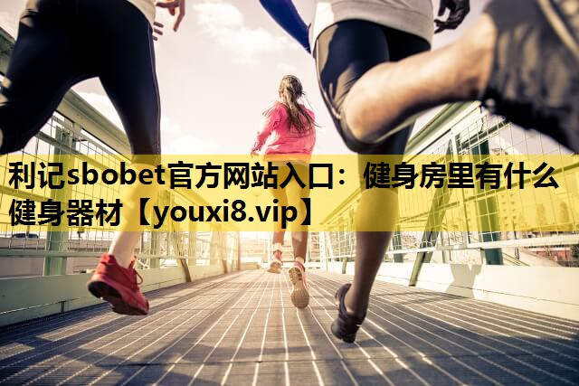 利记sbobet官方网站入口：健身房里有什么健身器材