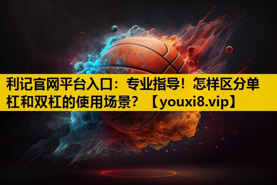 利记官网平台入口：专业指导！怎样区分单杠和双杠的使用场景？