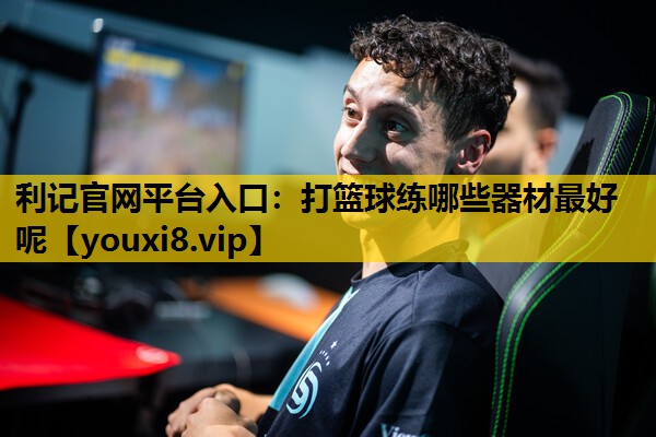 利记官网平台入口：打篮球练哪些器材最好呢