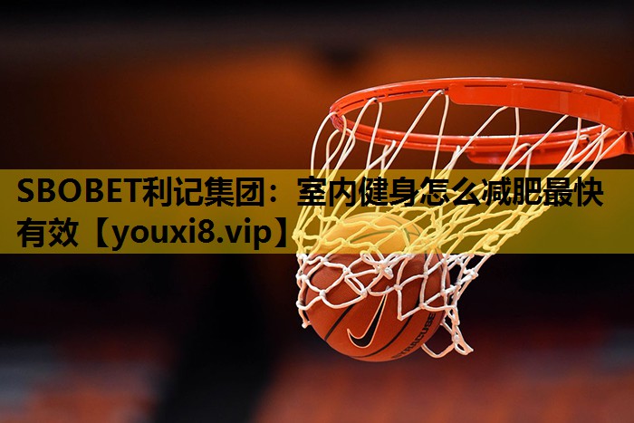 SBOBET利记集团：室内健身怎么减肥最快有效