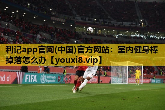利记app官网(中国)官方网站：室内健身棒掉落怎么办