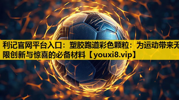 利记官网平台入口：塑胶跑道彩色颗粒：为运动带来无限创新与惊喜的必备材料