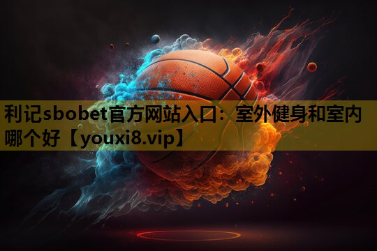 利记sbobet官方网站入口：室外健身和室内哪个好