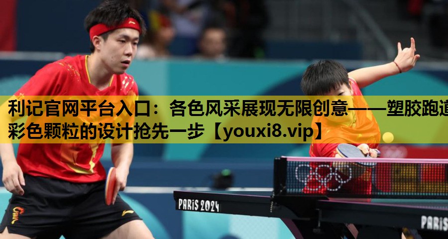 利记官网平台入口：各色风采展现无限创意——塑胶跑道彩色颗粒的设计抢先一步