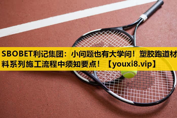 SBOBET利记集团：小问题也有大学问！塑胶跑道材料系列施工流程中须知要点！