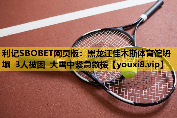 利记SBOBET网页版：黑龙江佳木斯体育馆坍塌 3人被困 大雪中紧急救援