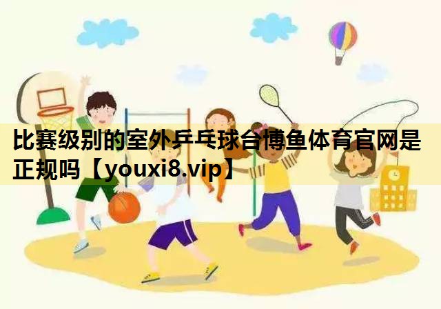 比赛级别的室外乒乓球台博鱼体育官网是正规吗