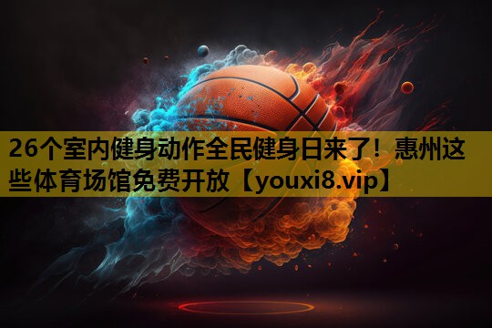 26个室内健身动作全民健身日来了！惠州这些体育场馆免费开放