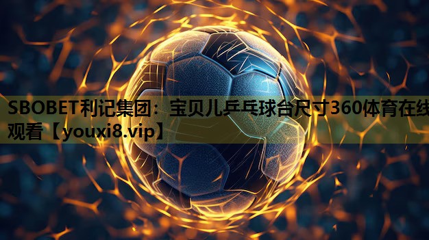 SBOBET利记集团：宝贝儿乒乓球台尺寸360体育在线观看